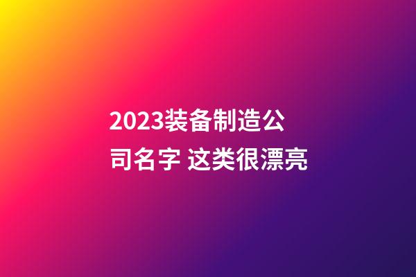 2023装备制造公司名字 这类很漂亮-第1张-公司起名-玄机派